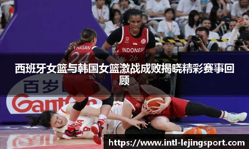 西班牙女篮与韩国女篮激战成败揭晓精彩赛事回顾